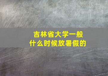 吉林省大学一般什么时候放暑假的