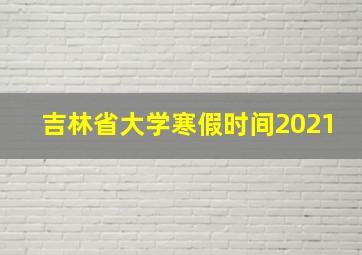 吉林省大学寒假时间2021