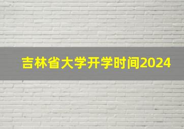 吉林省大学开学时间2024