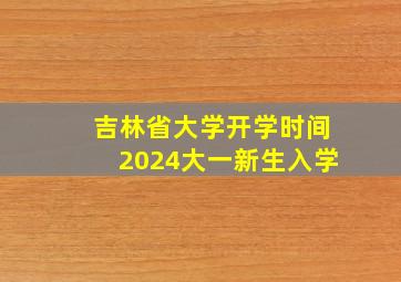 吉林省大学开学时间2024大一新生入学