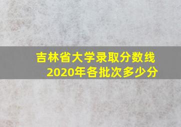 吉林省大学录取分数线2020年各批次多少分