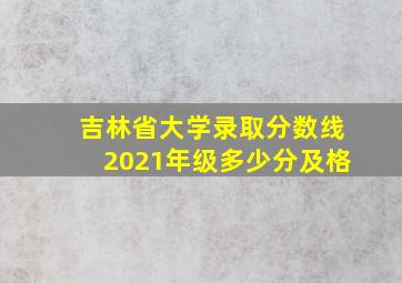 吉林省大学录取分数线2021年级多少分及格