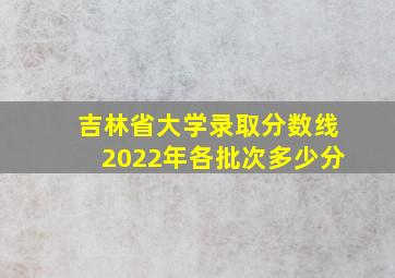 吉林省大学录取分数线2022年各批次多少分