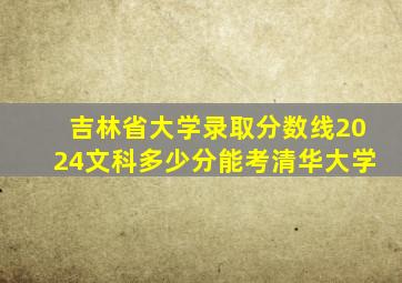 吉林省大学录取分数线2024文科多少分能考清华大学