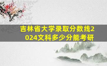 吉林省大学录取分数线2024文科多少分能考研