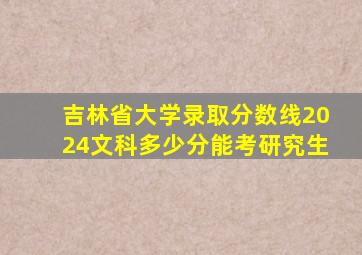 吉林省大学录取分数线2024文科多少分能考研究生