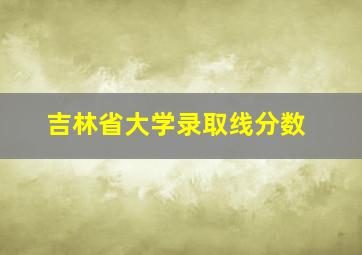 吉林省大学录取线分数