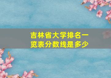 吉林省大学排名一览表分数线是多少