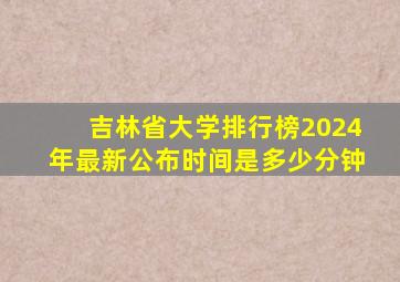 吉林省大学排行榜2024年最新公布时间是多少分钟