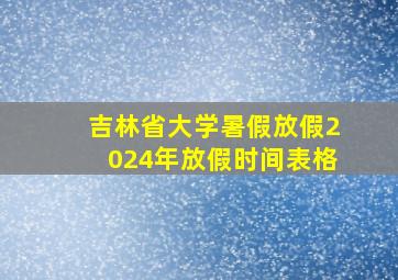 吉林省大学暑假放假2024年放假时间表格