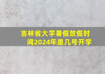 吉林省大学暑假放假时间2024年是几号开学