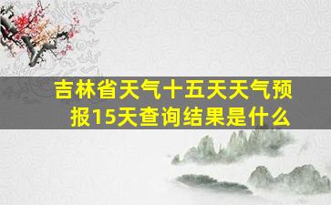 吉林省天气十五天天气预报15天查询结果是什么