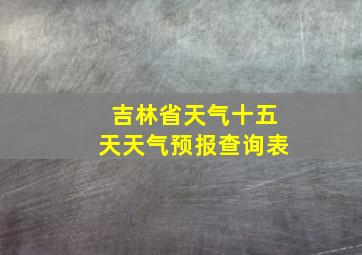 吉林省天气十五天天气预报查询表