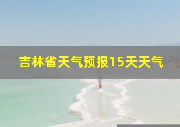 吉林省天气预报15天天气