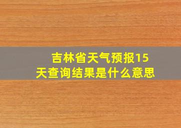 吉林省天气预报15天查询结果是什么意思