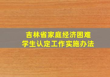 吉林省家庭经济困难学生认定工作实施办法