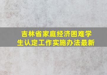 吉林省家庭经济困难学生认定工作实施办法最新