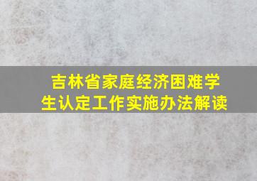 吉林省家庭经济困难学生认定工作实施办法解读