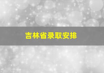 吉林省录取安排