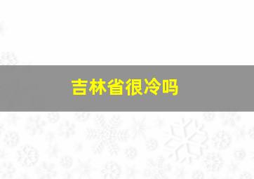 吉林省很冷吗