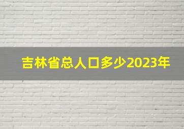 吉林省总人口多少2023年