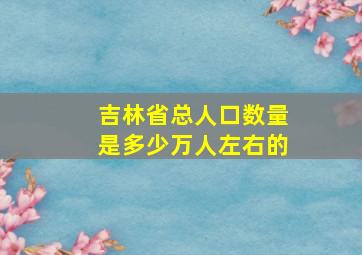 吉林省总人口数量是多少万人左右的