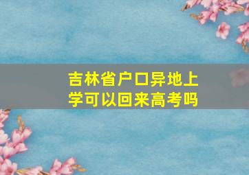 吉林省户口异地上学可以回来高考吗