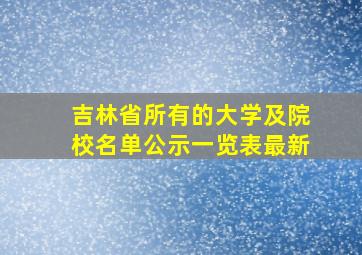 吉林省所有的大学及院校名单公示一览表最新