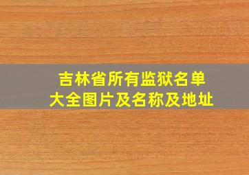 吉林省所有监狱名单大全图片及名称及地址