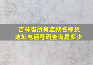 吉林省所有监狱名称及地址电话号码查询是多少