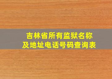 吉林省所有监狱名称及地址电话号码查询表