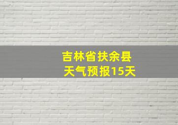 吉林省扶余县天气预报15天