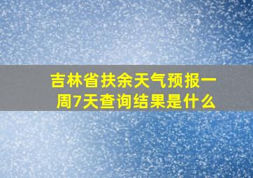 吉林省扶余天气预报一周7天查询结果是什么