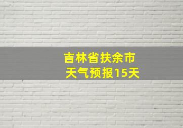 吉林省扶余市天气预报15天