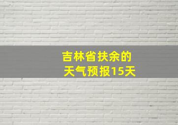 吉林省扶余的天气预报15天