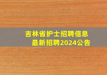 吉林省护士招聘信息最新招聘2024公告