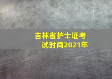 吉林省护士证考试时间2021年