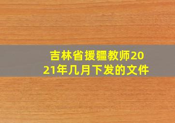 吉林省援疆教师2021年几月下发的文件