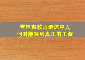 吉林省教师退休中人何时能领到真正的工资