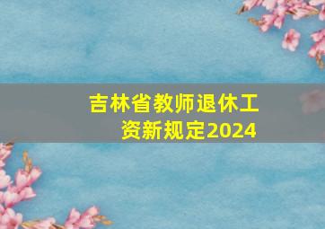 吉林省教师退休工资新规定2024