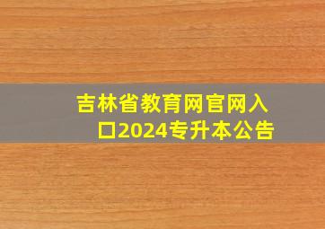 吉林省教育网官网入口2024专升本公告