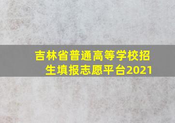 吉林省普通高等学校招生填报志愿平台2021