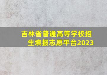 吉林省普通高等学校招生填报志愿平台2023