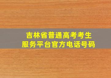 吉林省普通高考考生服务平台官方电话号码