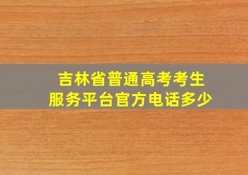 吉林省普通高考考生服务平台官方电话多少