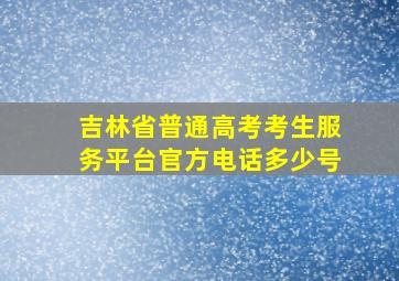 吉林省普通高考考生服务平台官方电话多少号