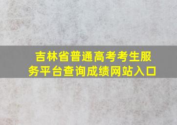 吉林省普通高考考生服务平台查询成绩网站入口