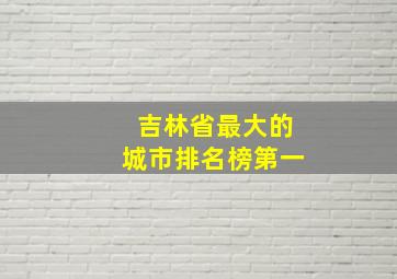 吉林省最大的城市排名榜第一