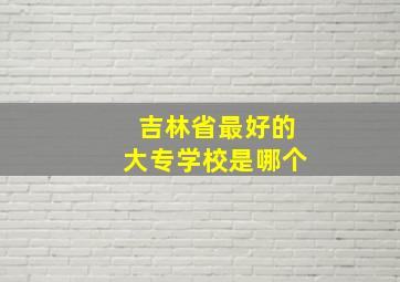 吉林省最好的大专学校是哪个