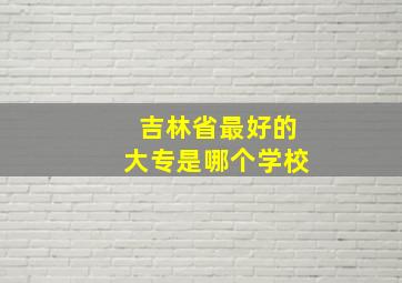 吉林省最好的大专是哪个学校